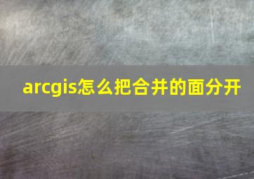 arcgis怎么把合并的面分开