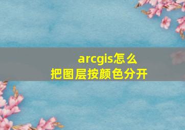 arcgis怎么把图层按颜色分开