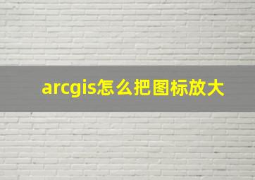 arcgis怎么把图标放大