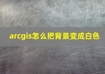 arcgis怎么把背景变成白色