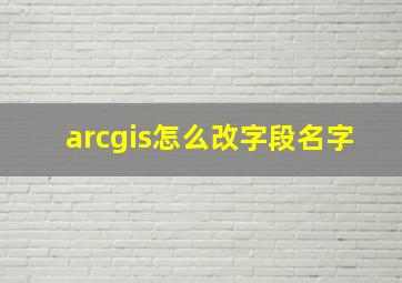 arcgis怎么改字段名字