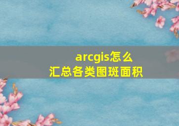 arcgis怎么汇总各类图斑面积