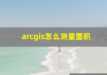 arcgis怎么测量面积