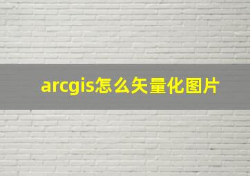 arcgis怎么矢量化图片