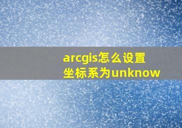 arcgis怎么设置坐标系为unknow