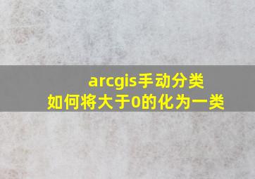 arcgis手动分类如何将大于0的化为一类