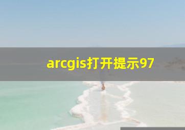 arcgis打开提示97