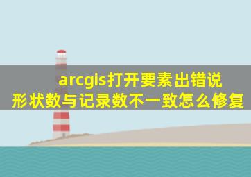 arcgis打开要素出错说形状数与记录数不一致怎么修复