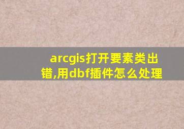 arcgis打开要素类出错,用dbf插件怎么处理