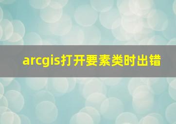 arcgis打开要素类时出错