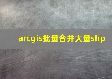 arcgis批量合并大量shp