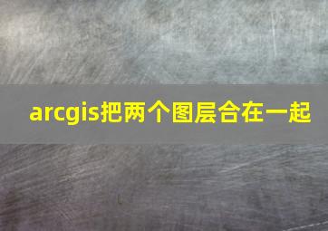 arcgis把两个图层合在一起