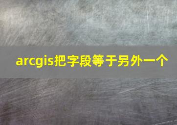 arcgis把字段等于另外一个