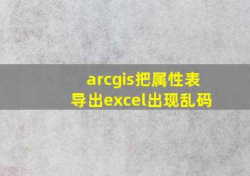 arcgis把属性表导出excel出现乱码