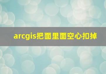 arcgis把面里面空心扣掉