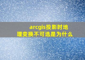 arcgis投影时地理变换不可选是为什么