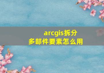 arcgis拆分多部件要素怎么用