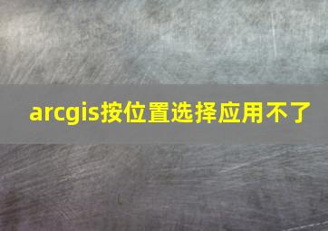 arcgis按位置选择应用不了