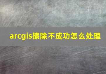 arcgis擦除不成功怎么处理