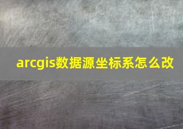 arcgis数据源坐标系怎么改