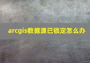 arcgis数据源已锁定怎么办