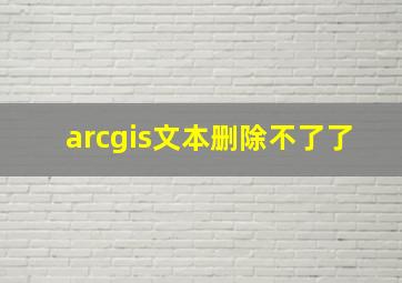 arcgis文本删除不了了