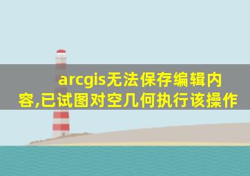 arcgis无法保存编辑内容,已试图对空几何执行该操作