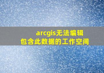 arcgis无法编辑包含此数据的工作空间