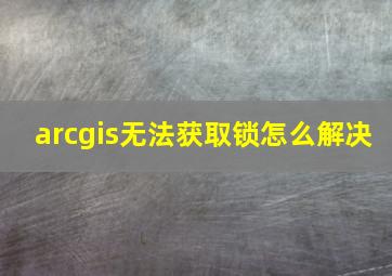 arcgis无法获取锁怎么解决