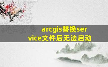 arcgis替换service文件后无法启动