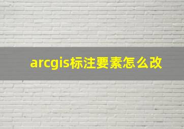 arcgis标注要素怎么改