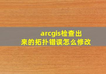 arcgis检查出来的拓扑错误怎么修改