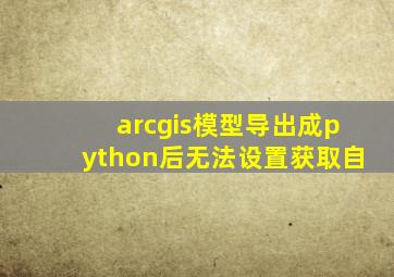 arcgis模型导出成python后无法设置获取自