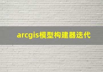 arcgis模型构建器迭代