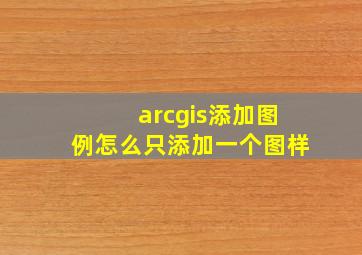 arcgis添加图例怎么只添加一个图样