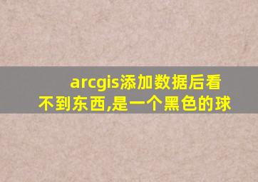 arcgis添加数据后看不到东西,是一个黑色的球