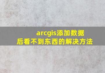 arcgis添加数据后看不到东西的解决方法