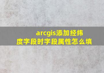 arcgis添加经纬度字段时字段属性怎么填