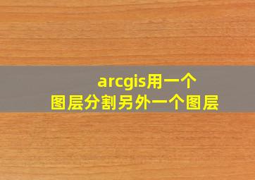 arcgis用一个图层分割另外一个图层