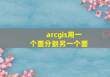 arcgis用一个面分割另一个面