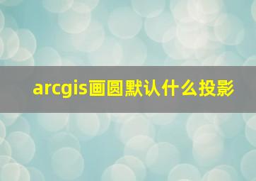 arcgis画圆默认什么投影