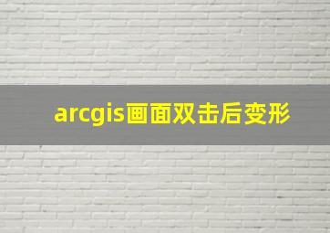 arcgis画面双击后变形