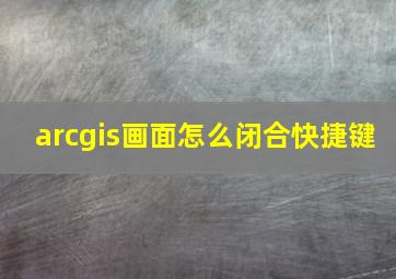 arcgis画面怎么闭合快捷键