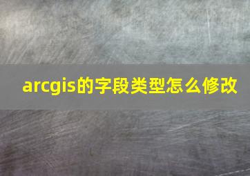 arcgis的字段类型怎么修改