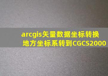 arcgis矢量数据坐标转换地方坐标系转到CGCS2000