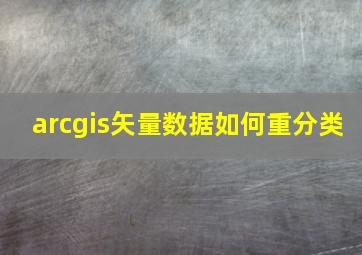 arcgis矢量数据如何重分类