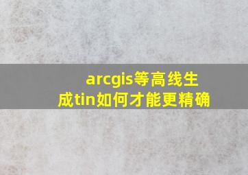 arcgis等高线生成tin如何才能更精确