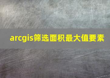 arcgis筛选面积最大值要素