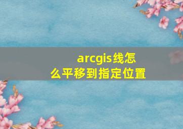 arcgis线怎么平移到指定位置