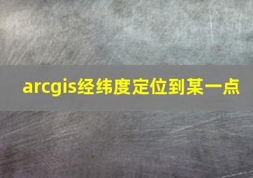 arcgis经纬度定位到某一点